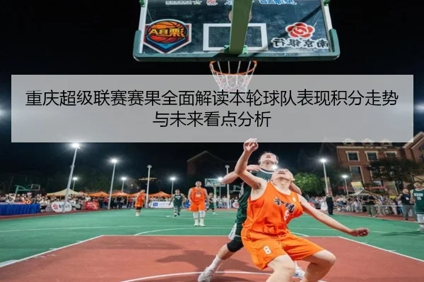 重庆超级联赛赛果全面解读本轮球队表现积分走势与未来看点分析