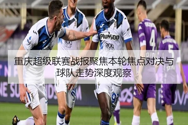 重庆超级联赛战报聚焦本轮焦点对决与球队走势深度观察