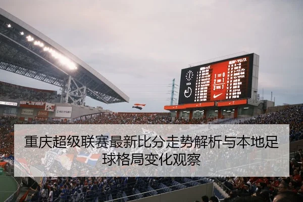 重庆超级联赛最新比分走势解析与本地足球格局变化观察