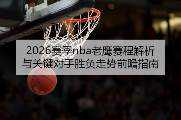 2026赛季nba老鹰赛程解析与关键对手胜负走势前瞻指南