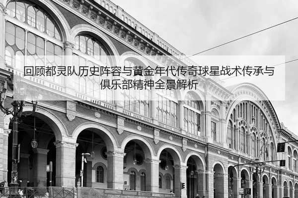 回顾都灵队历史阵容与黄金年代传奇球星战术传承与俱乐部精神全景解析