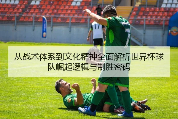 从战术体系到文化精神全面解析世界杯球队崛起逻辑与制胜密码