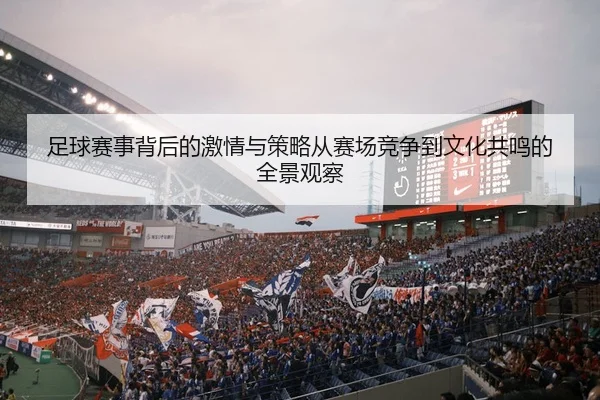 足球赛事背后的激情与策略从赛场竞争到文化共鸣的全景观察