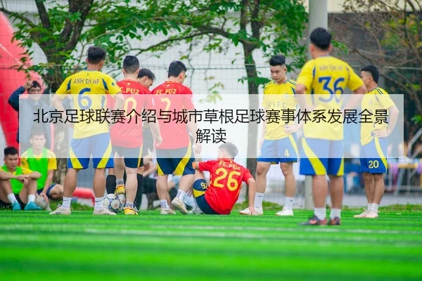 北京足球联赛介绍与城市草根足球赛事体系发展全景解读