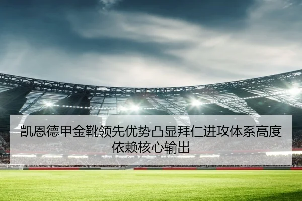 凯恩德甲金靴领先优势凸显拜仁进攻体系高度依赖核心输出