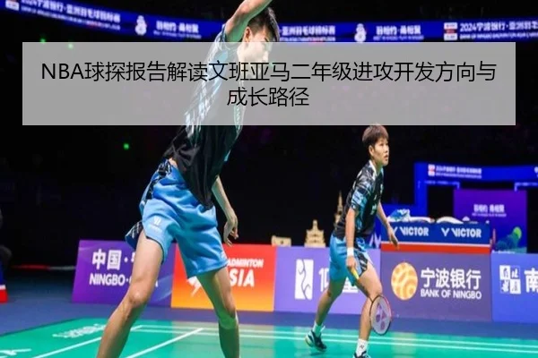 NBA球探报告解读文班亚马二年级进攻开发方向与成长路径 - 新闻资讯焦点报道封面图